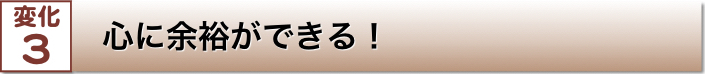 変化3 心に余裕ができる！
